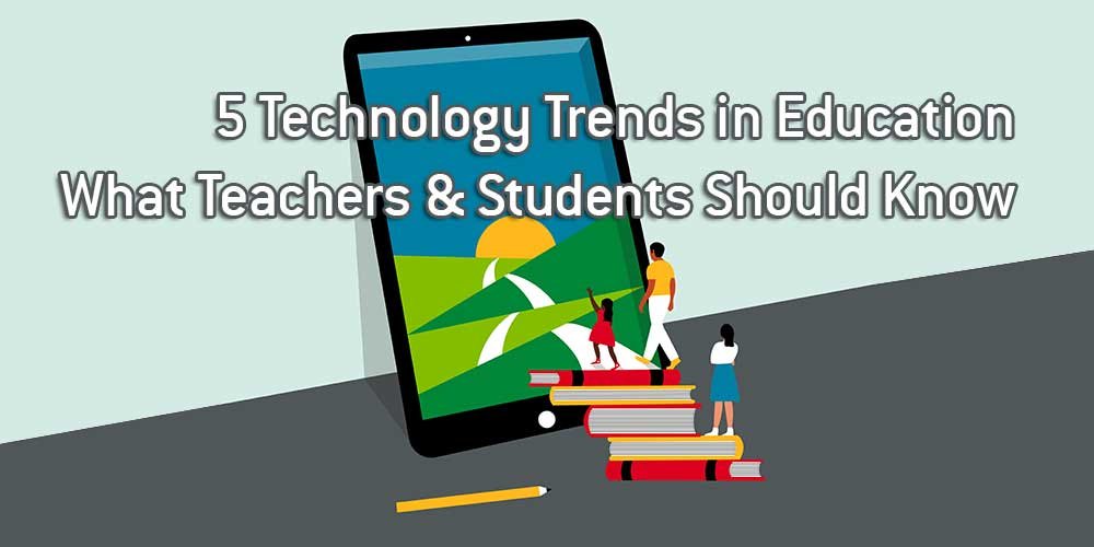 5 Technology Trends in Education What Teachers & Students Should Know