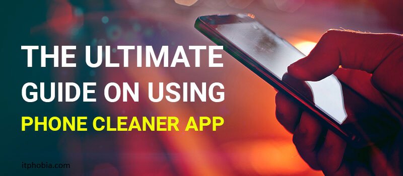 The Ultimate Guide on Using Best Phone Cleaner App