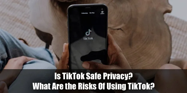 Is TikTok Safe Privacy? What Are the Risks Of Using TikTok?