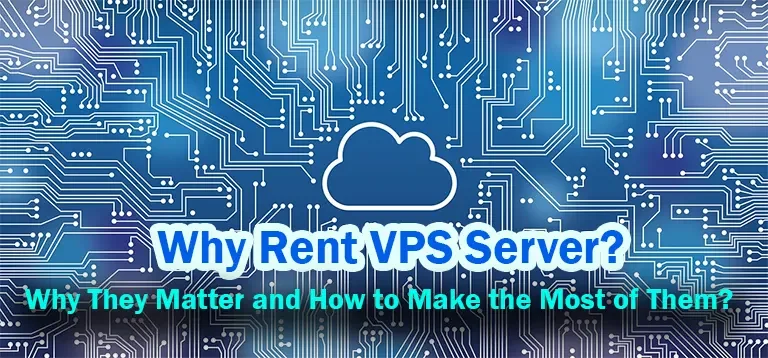 Why Rent VPS Server? Why They Matter and How to Make the Most of Them?
