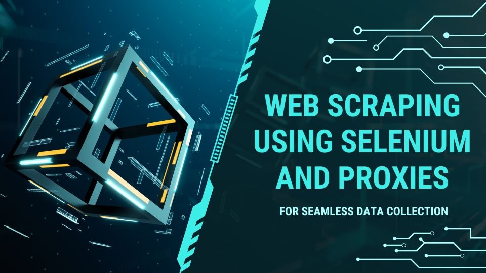 Web Scraping Using Selenium and Proxies for Seamless Data Collection
